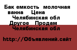 Бак-емкость (молочная ванна) › Цена ­ 10 000 - Челябинская обл. Другое » Продам   . Челябинская обл.